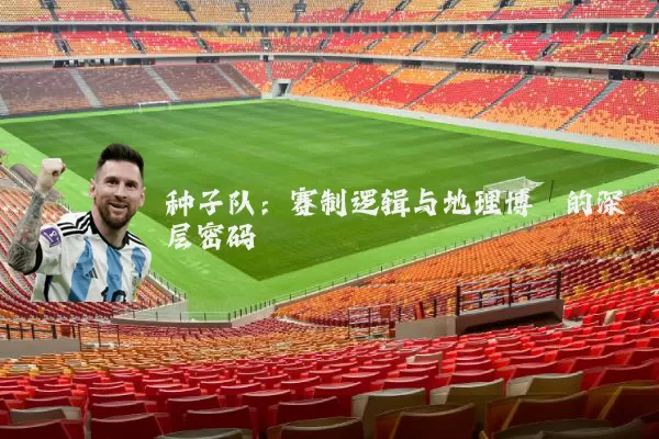 种子队:赛制逻辑与地理博弈的深层密码