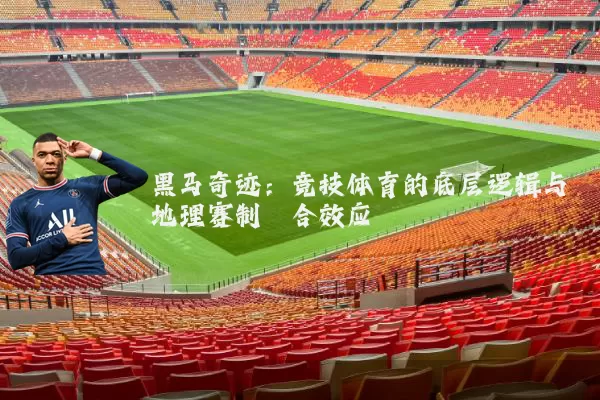 黑马奇迹:竞技体育的底层逻辑与地理赛制耦合效应