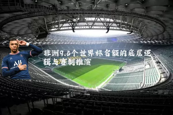 非洲9.5个世界杯名额的底层逻辑与赛制推演