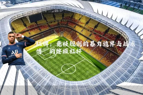 红牌:竞技规则的暴力边界与战术博弈的终极杠杆
