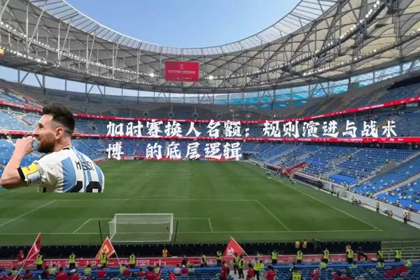 加时赛换人名额：规则演进与战术博弈的底层逻辑