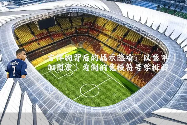 吉祥物背后的战术隐喻:以意甲「加图索」为例的竞技符号学拆解