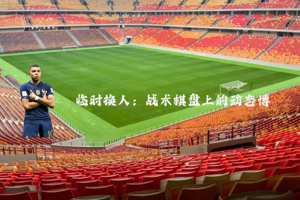 临时换人：战术棋盘上的动态博弈