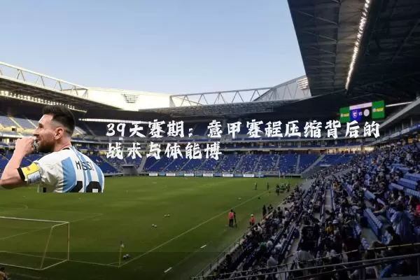 39天赛期:意甲赛程压缩背后的战术与体能博弈